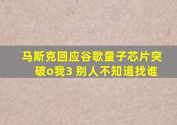 马斯克回应谷歌量子芯片突破o我3 别人不知道找谁